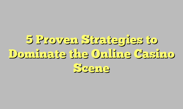 5 Proven Strategies to Dominate the Online Casino Scene