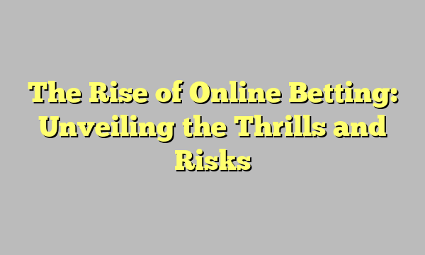 The Rise of Online Betting: Unveiling the Thrills and Risks