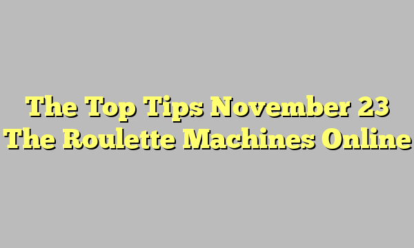The Top Tips November 23 The Roulette Machines Online
