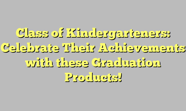 Class of Kindergarteners: Celebrate Their Achievements with these Graduation Products!