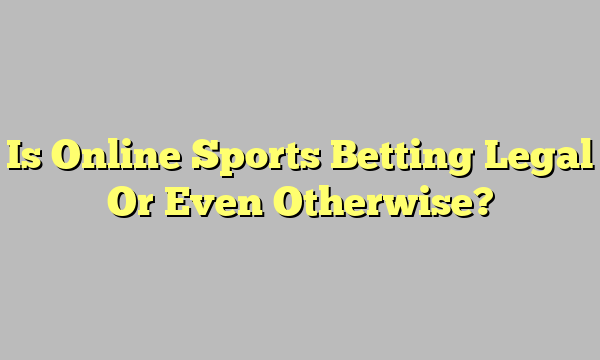 Is Online Sports Betting Legal Or Even Otherwise?