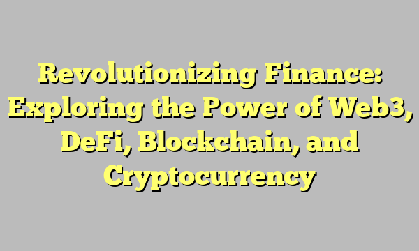 Revolutionizing Finance: Exploring the Power of Web3, DeFi, Blockchain, and Cryptocurrency