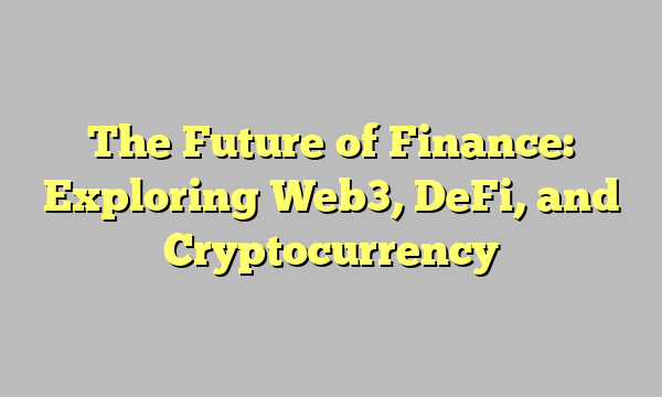 The Future of Finance: Exploring Web3, DeFi, and Cryptocurrency