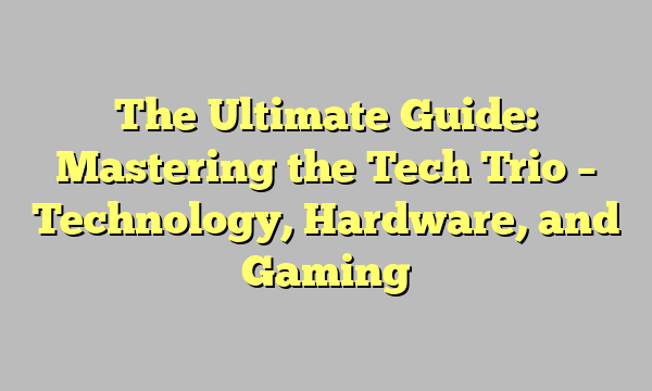 The Ultimate Guide: Mastering the Tech Trio – Technology, Hardware, and Gaming