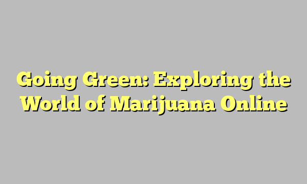 Going Green: Exploring the World of Marijuana Online