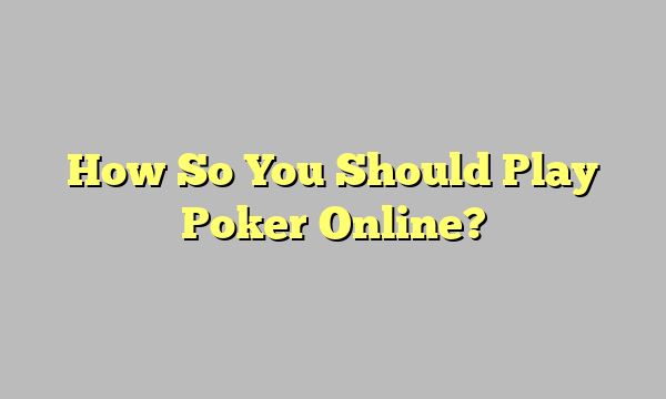 How So You Should Play Poker Online?