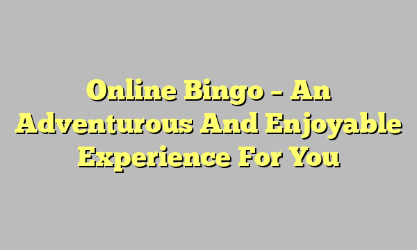 Online Bingo – An Adventurous And Enjoyable Experience For You