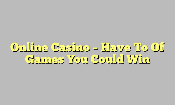 Online Casino – Have To Of Games You Could Win