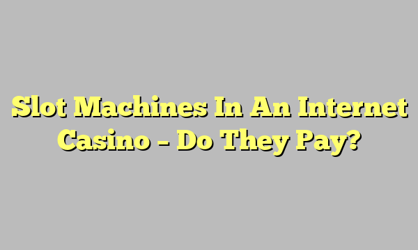 Slot Machines In An Internet Casino – Do They Pay?