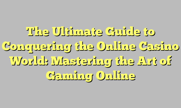 The Ultimate Guide to Conquering the Online Casino World: Mastering the Art of Gaming Online