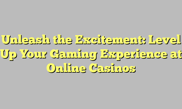 Unleash the Excitement: Level Up Your Gaming Experience at Online Casinos