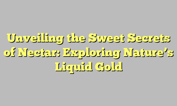 Unveiling the Sweet Secrets of Nectar: Exploring Nature’s Liquid Gold