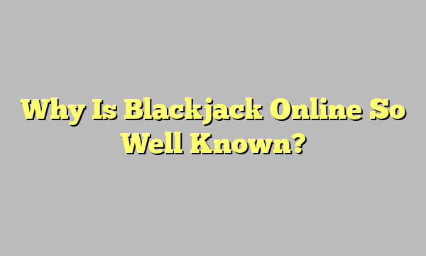 Why Is Blackjack Online So Well Known?