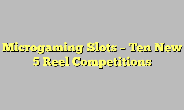 Microgaming Slots – Ten New 5 Reel Competitions