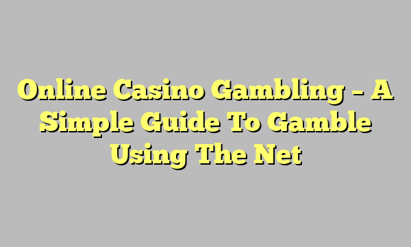 Online Casino Gambling – A Simple Guide To Gamble Using The Net