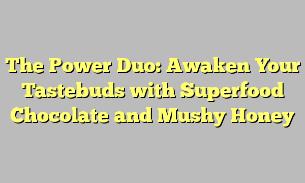The Power Duo: Awaken Your Tastebuds with Superfood Chocolate and Mushy Honey