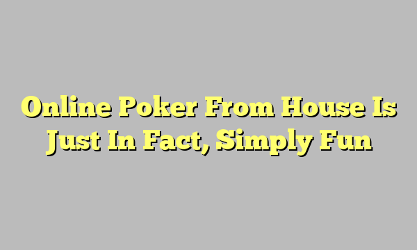 Online Poker From House Is Just In Fact, Simply Fun