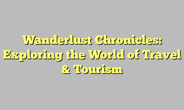 Wanderlust Chronicles: Exploring the World of Travel & Tourism