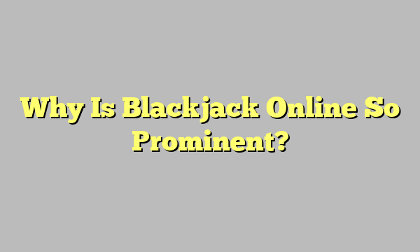 Why Is Blackjack Online So Prominent?