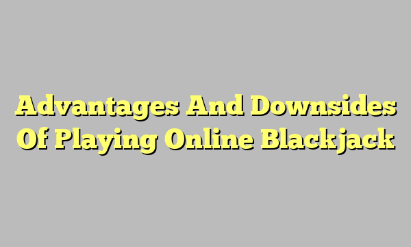 Advantages And Downsides Of Playing Online Blackjack