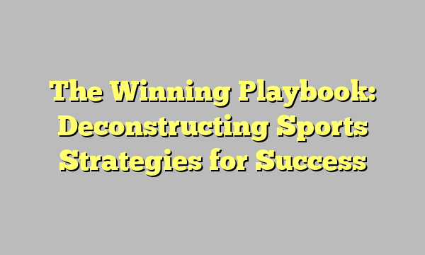 The Winning Playbook: Deconstructing Sports Strategies for Success