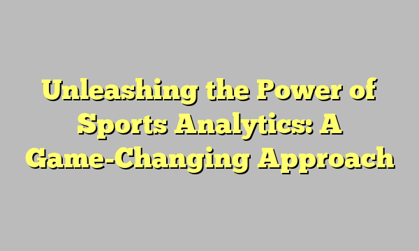 Unleashing the Power of Sports Analytics: A Game-Changing Approach