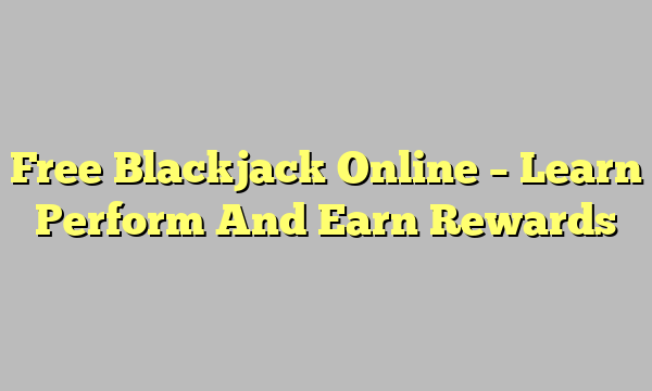 Free Blackjack Online – Learn Perform And Earn Rewards
