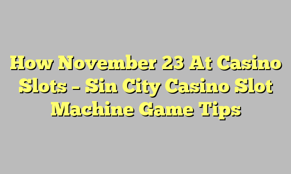 How November 23 At Casino Slots – Sin City Casino Slot Machine Game Tips