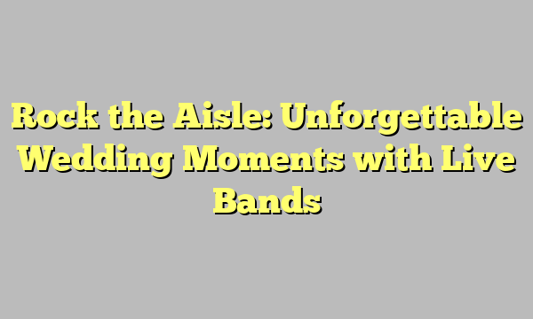 Rock the Aisle: Unforgettable Wedding Moments with Live Bands