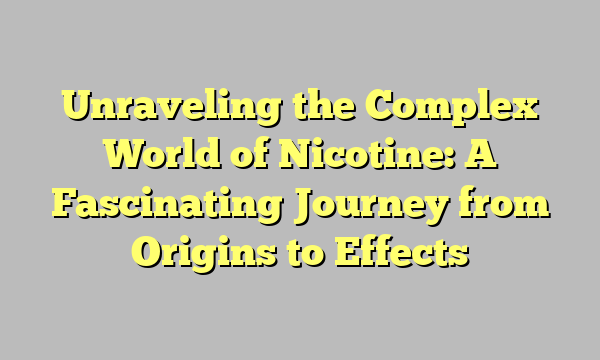 Unraveling the Complex World of Nicotine: A Fascinating Journey from Origins to Effects