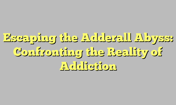 Escaping the Adderall Abyss: Confronting the Reality of Addiction