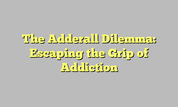 The Adderall Dilemma: Escaping the Grip of Addiction