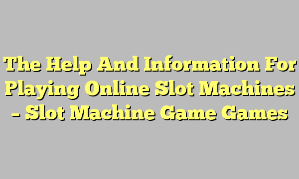 The Help And Information For Playing Online Slot Machines – Slot Machine Game Games