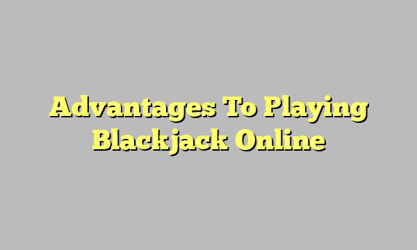 Advantages To Playing Blackjack Online