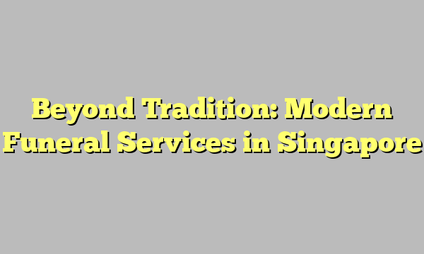 Beyond Tradition: Modern Funeral Services in Singapore