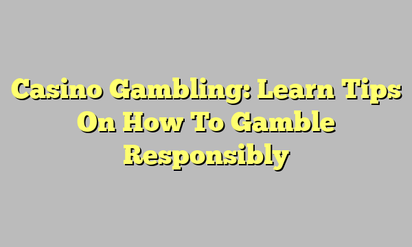 Casino Gambling: Learn Tips On How To Gamble Responsibly