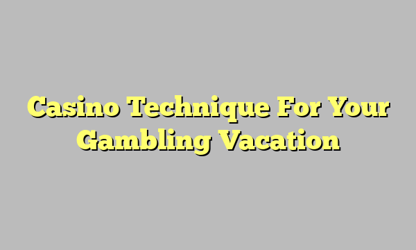 Casino Technique For Your Gambling Vacation