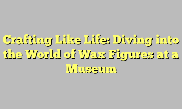 Crafting Like Life: Diving into the World of Wax Figures at a Museum