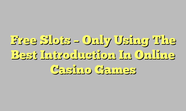 Free Slots – Only Using The Best Introduction In Online Casino Games