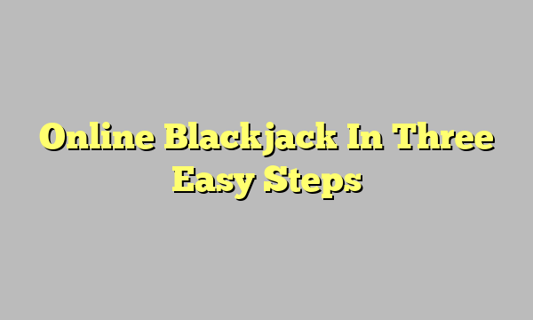 Online Blackjack In Three Easy Steps