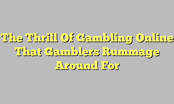 The Thrill Of Gambling Online That Gamblers Rummage Around For