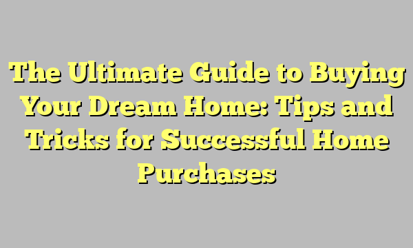 The Ultimate Guide to Buying Your Dream Home: Tips and Tricks for Successful Home Purchases