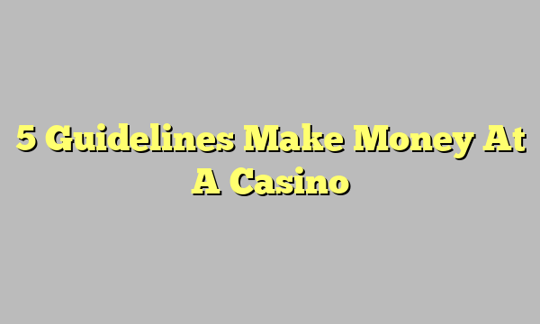 5 Guidelines Make Money At A Casino