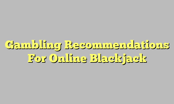 Gambling Recommendations For Online Blackjack