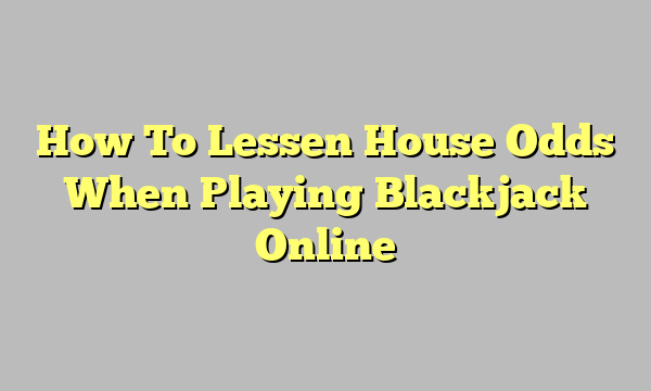 How To Lessen House Odds When Playing Blackjack Online