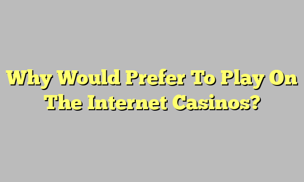 Why Would Prefer To Play On The Internet Casinos?