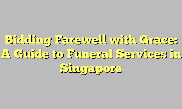 Bidding Farewell with Grace: A Guide to Funeral Services in Singapore