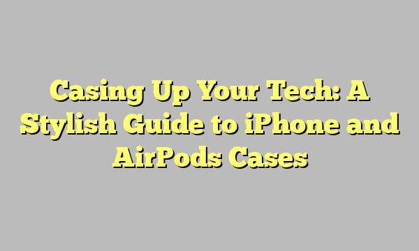 Casing Up Your Tech: A Stylish Guide to iPhone and AirPods Cases