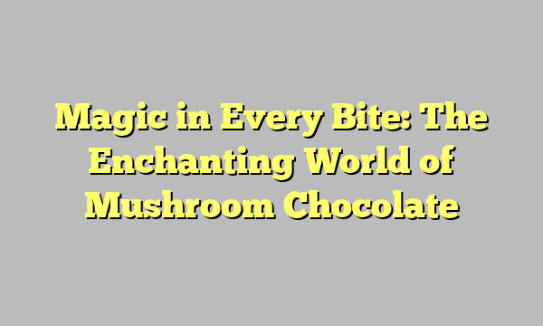 Magic in Every Bite: The Enchanting World of Mushroom Chocolate