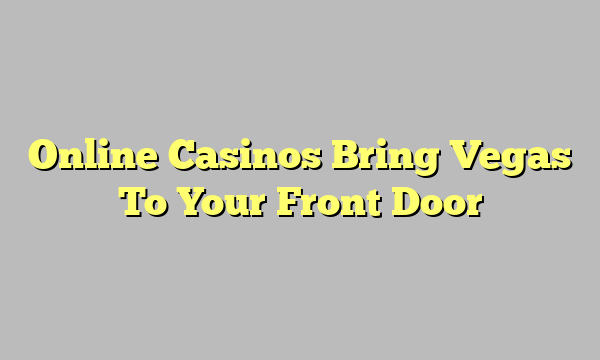 Online Casinos Bring Vegas To Your Front Door